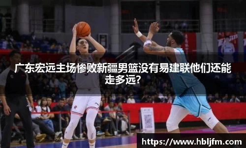 广东宏远主场惨败新疆男篮没有易建联他们还能走多远？