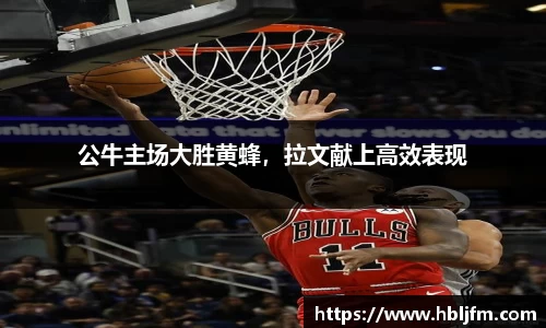 公牛主场大胜黄蜂，拉文献上高效表现