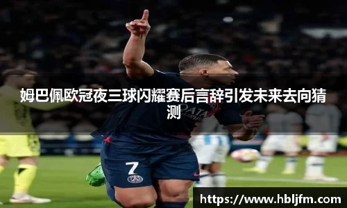 姆巴佩欧冠夜三球闪耀赛后言辞引发未来去向猜测