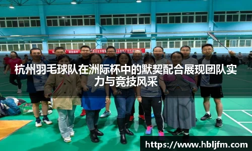 杭州羽毛球队在洲际杯中的默契配合展现团队实力与竞技风采